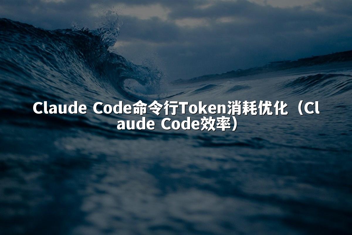 Claude Code命令行Token消耗优化（Claude Code效率）