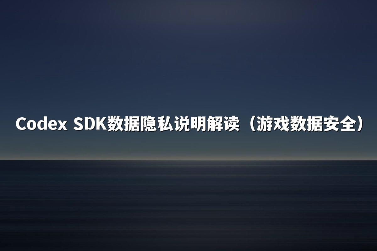 Codex SDK数据隐私说明解读(游戏数据安全)