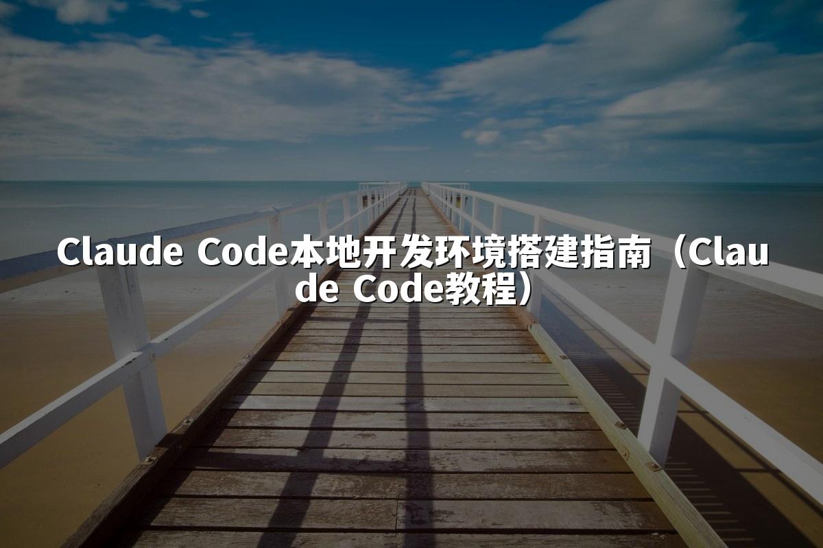 Claude Code本地开发环境搭建指南(Claude Code教程)