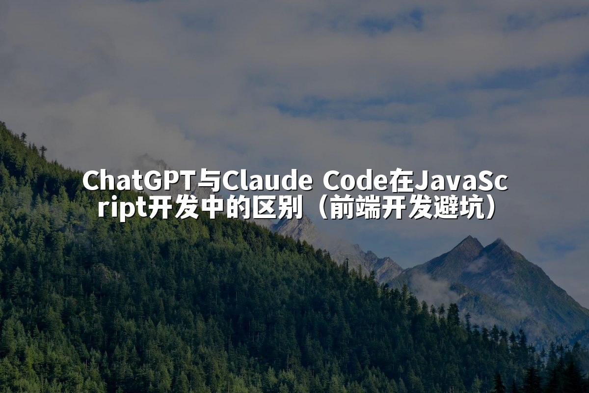 ChatGPT与Claude Code在JavaScript开发中的区别（前端开发避坑）