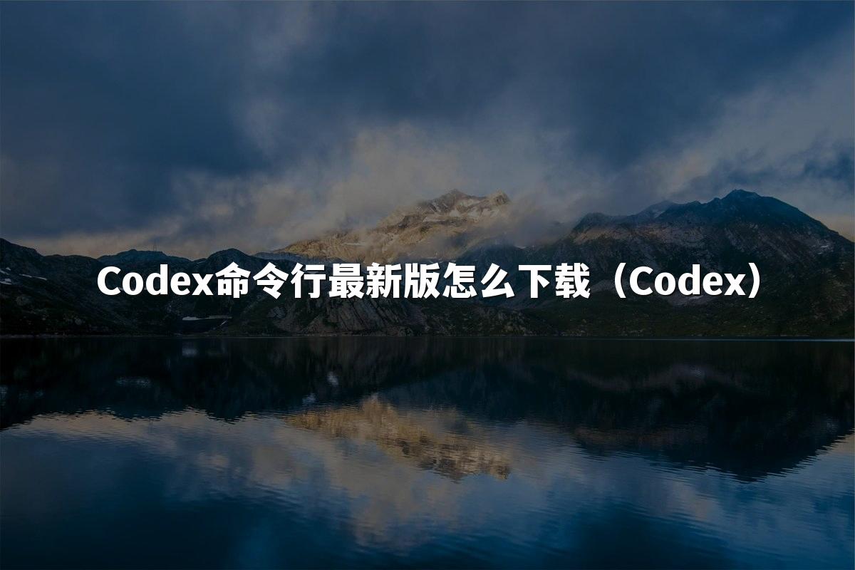 Codex命令行最新版怎么下载（Codex）