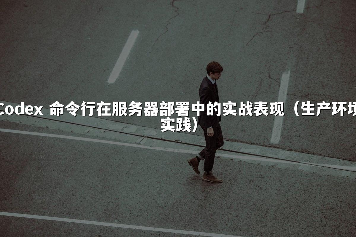Codex 命令行在服务器部署中的实战表现(生产环境实践)