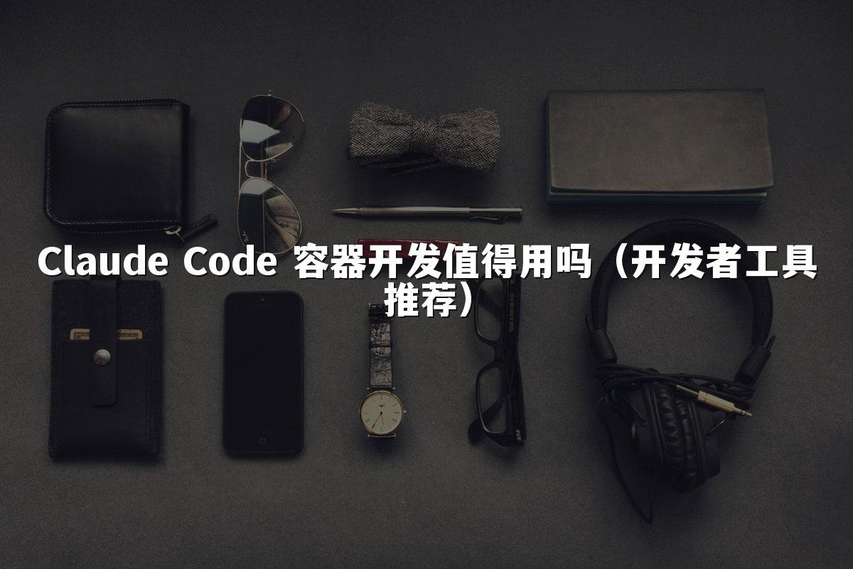 Claude Code 容器开发值得用吗(开发者工具推荐)