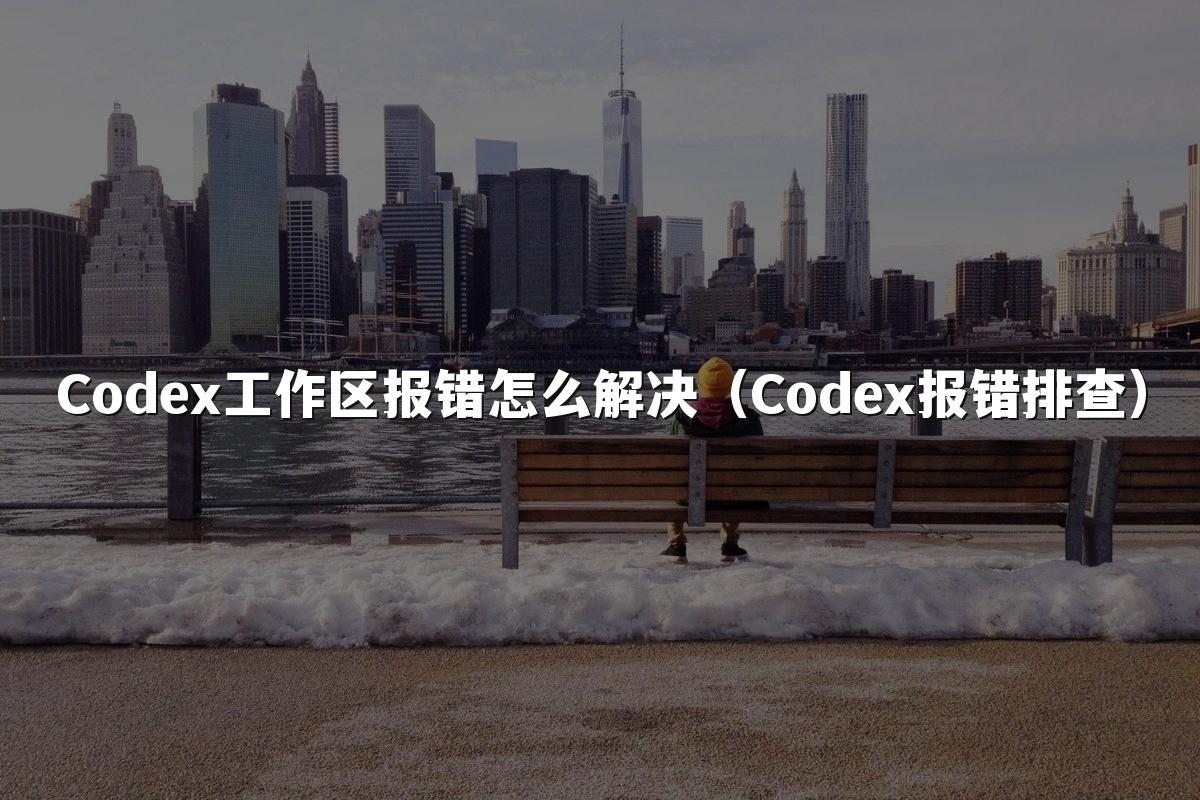 Codex工作区报错怎么解决（Codex报错排查）