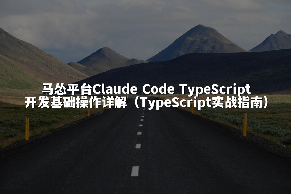 马怂平台Claude Code TypeScript开发基础操作详解（TypeScript实战指南）