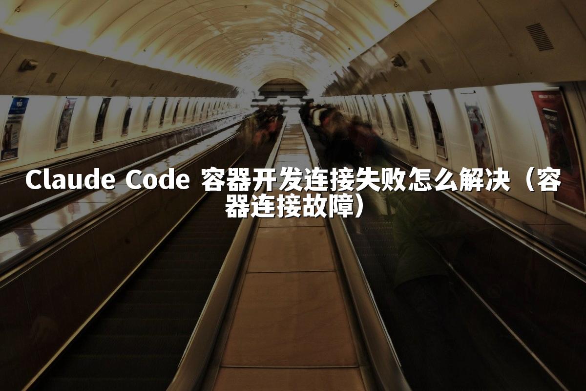 Claude Code 容器开发连接失败怎么解决(容器连接故障)