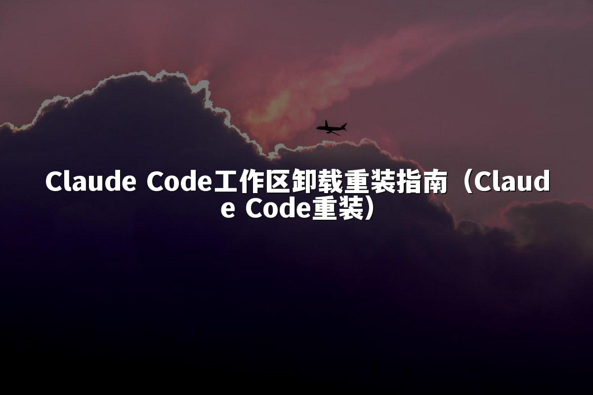 Claude Code工作区卸载重装指南（Claude Code重装）