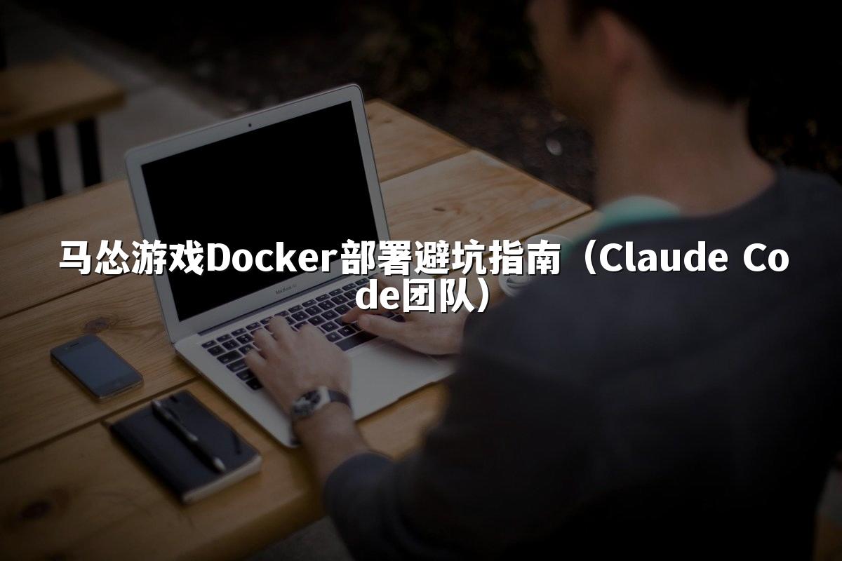 马怂游戏Docker部署避坑指南(Claude Code团队)