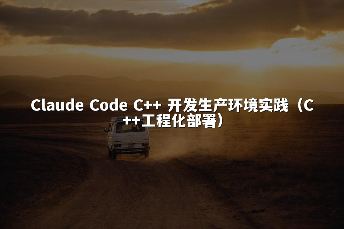 Claude Code C++ 开发生产环境实践(C++工程化部署)