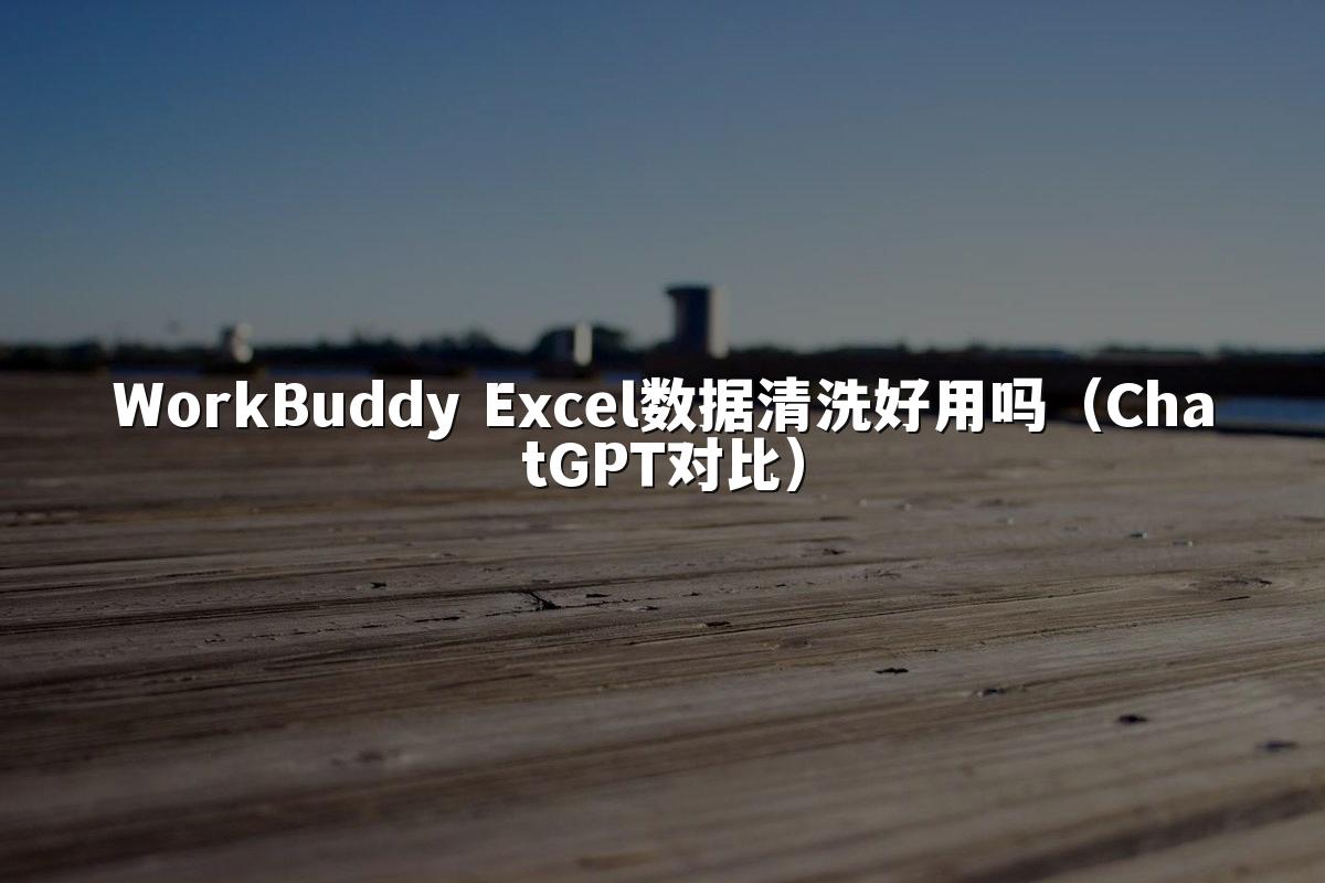 WorkBuddy Excel数据清洗好用吗（ChatGPT对比）