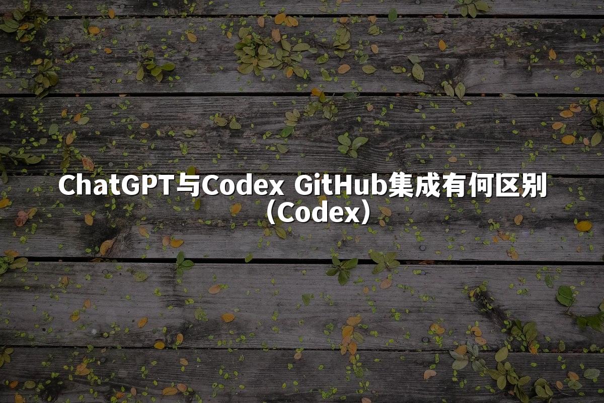 ChatGPT与Codex GitHub集成有何区别（Codex）