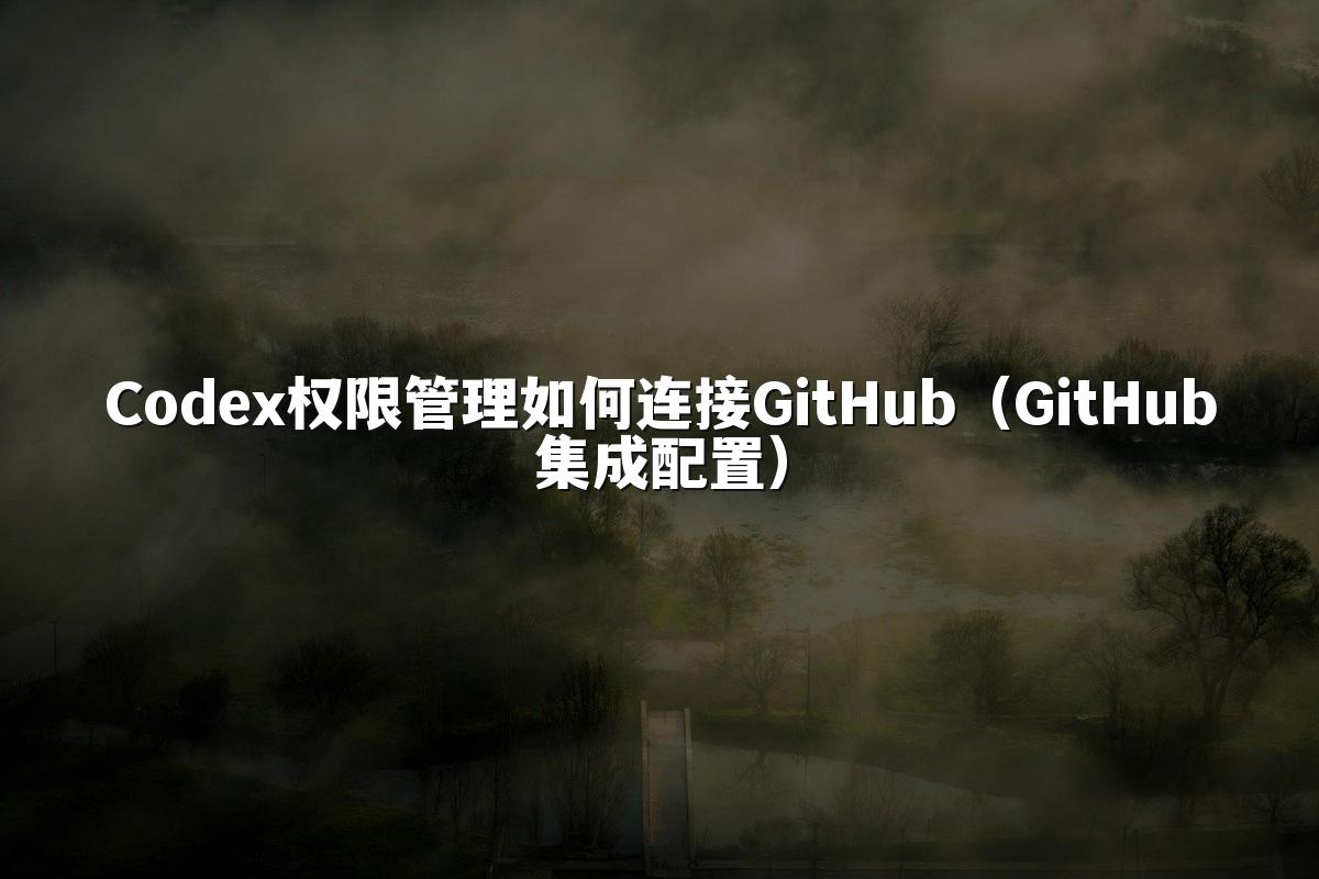 Codex权限管理如何连接GitHub（GitHub集成配置）