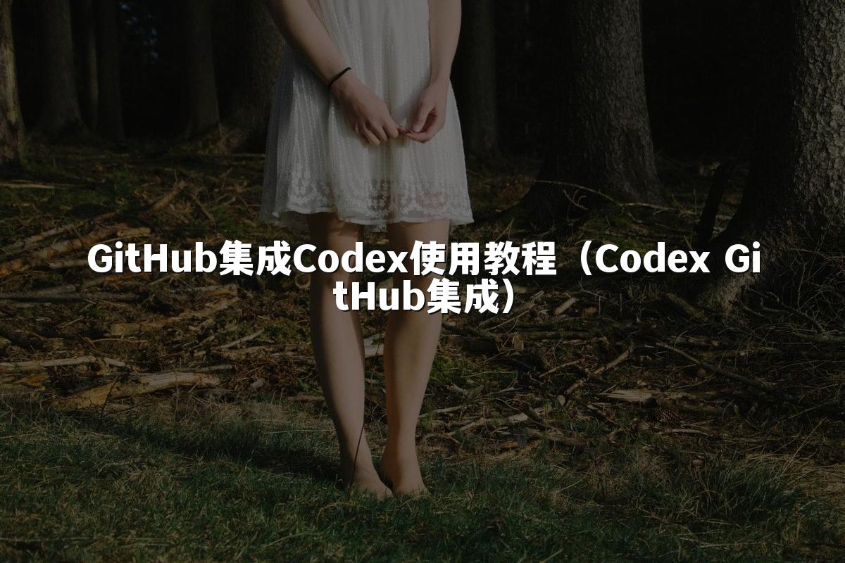 GitHub集成Codex使用教程（Codex GitHub集成）