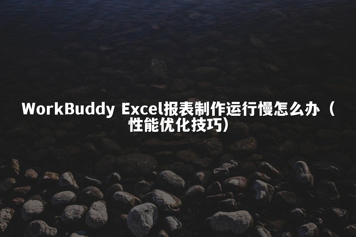 WorkBuddy Excel报表制作运行慢怎么办（性能优化技巧）