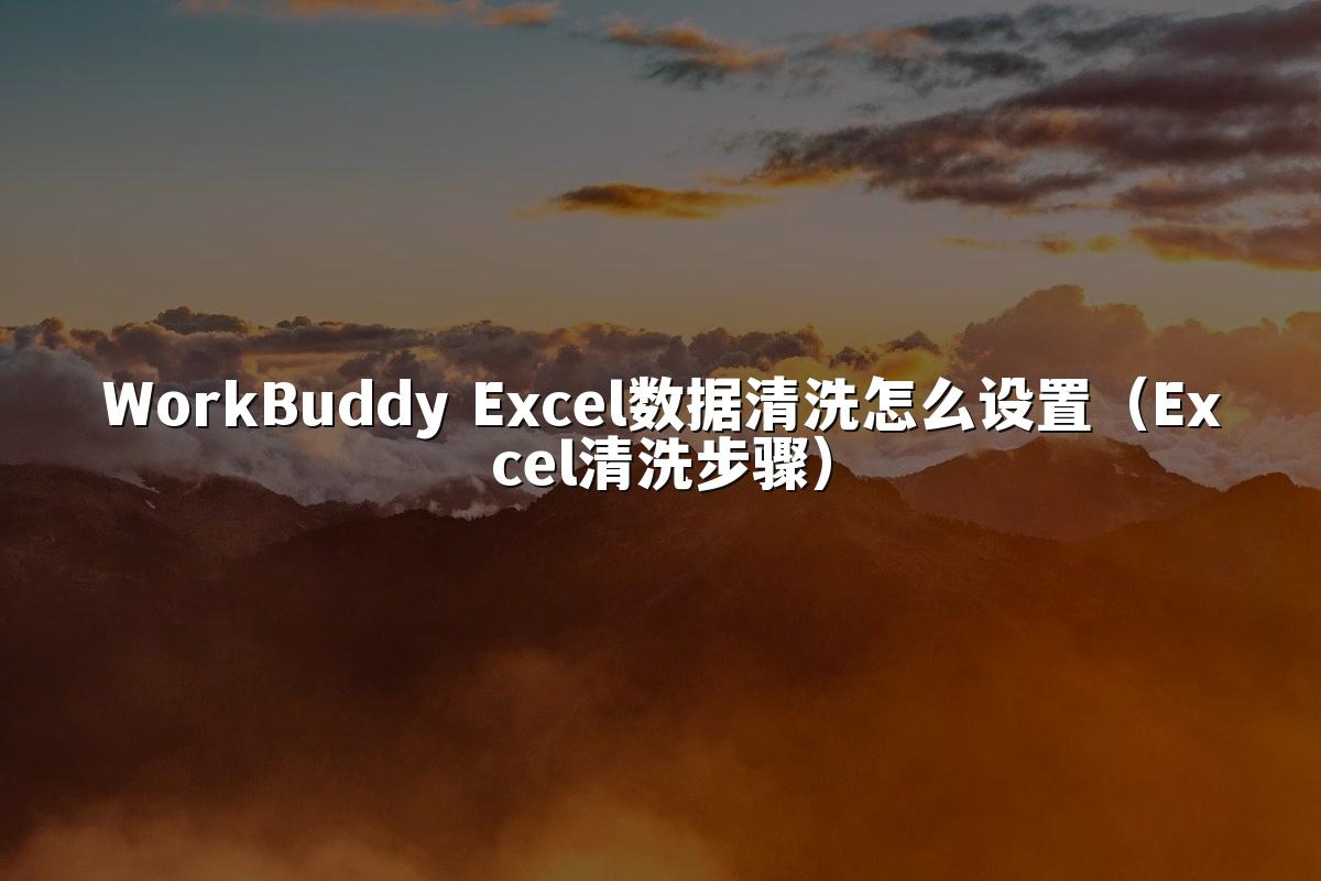 WorkBuddy Excel数据清洗怎么设置（Excel清洗步骤）