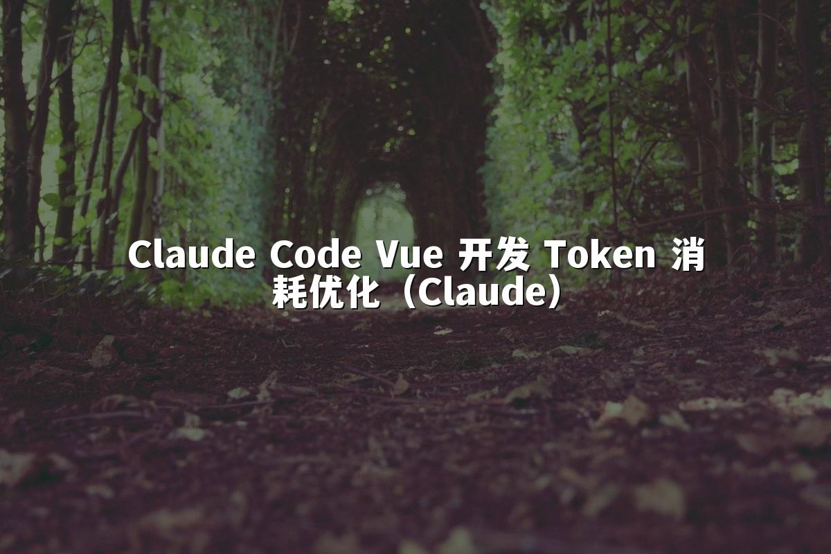 Claude Code Vue 开发 Token 消耗优化(Claude)