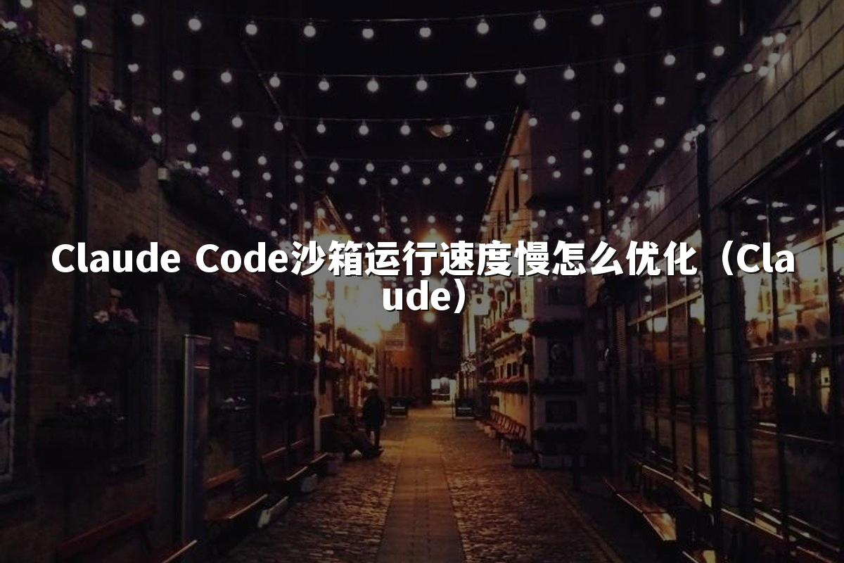Claude Code沙箱运行速度慢怎么优化（Claude）