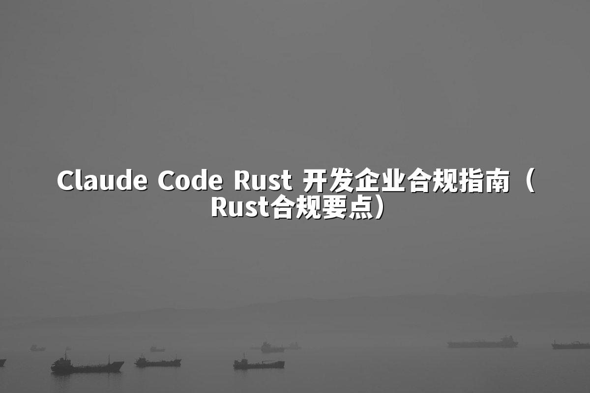 Claude Code Rust 开发企业合规指南(Rust合规要点)