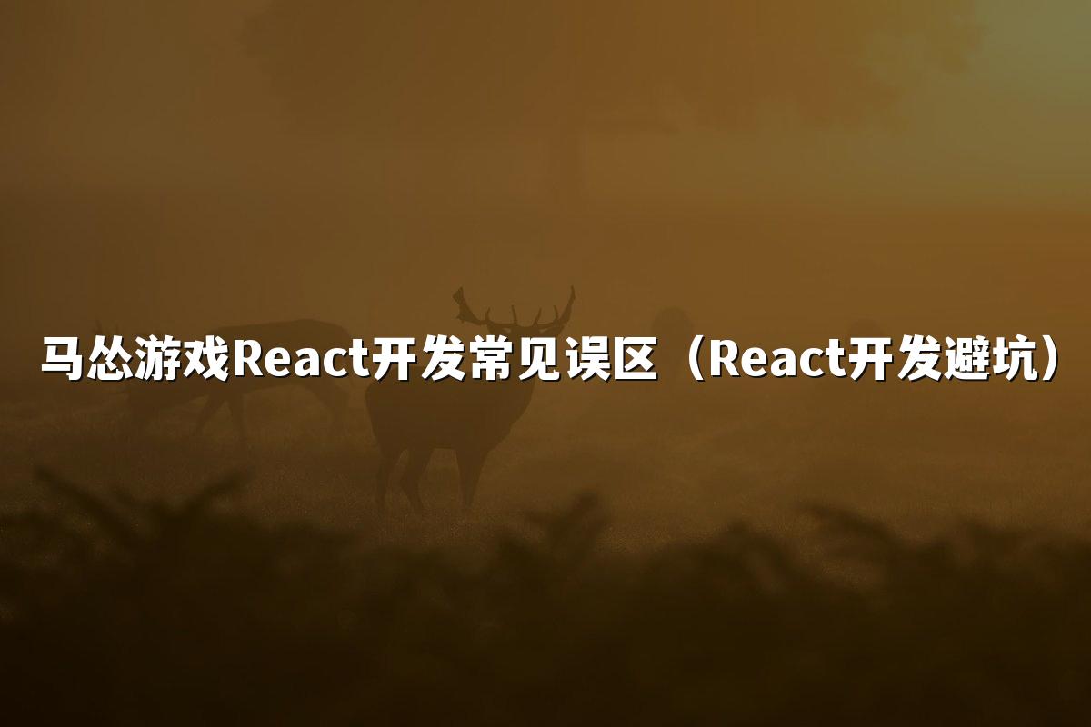 马怂游戏React开发常见误区（React开发避坑）