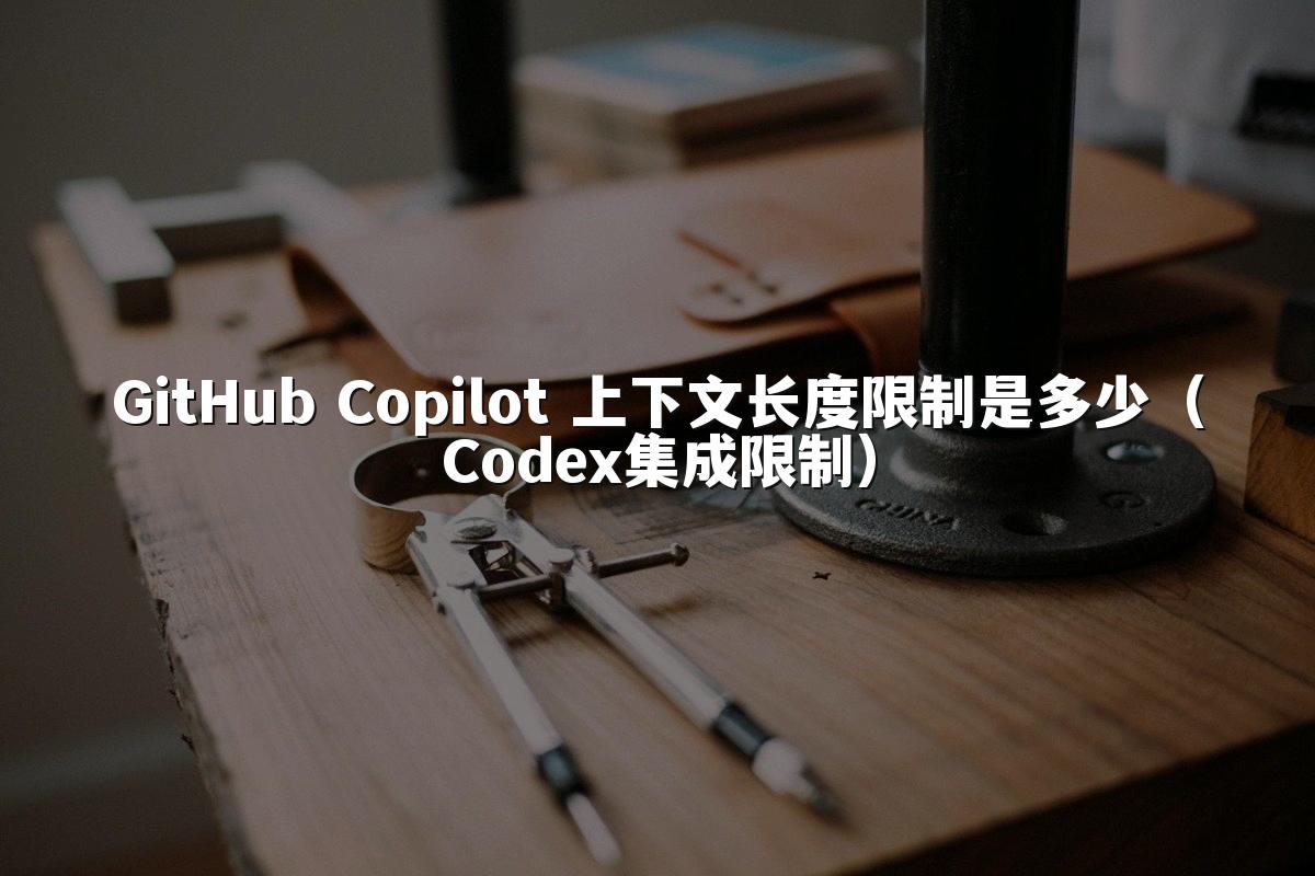 GitHub Copilot 上下文长度限制是多少（Codex集成限制）
