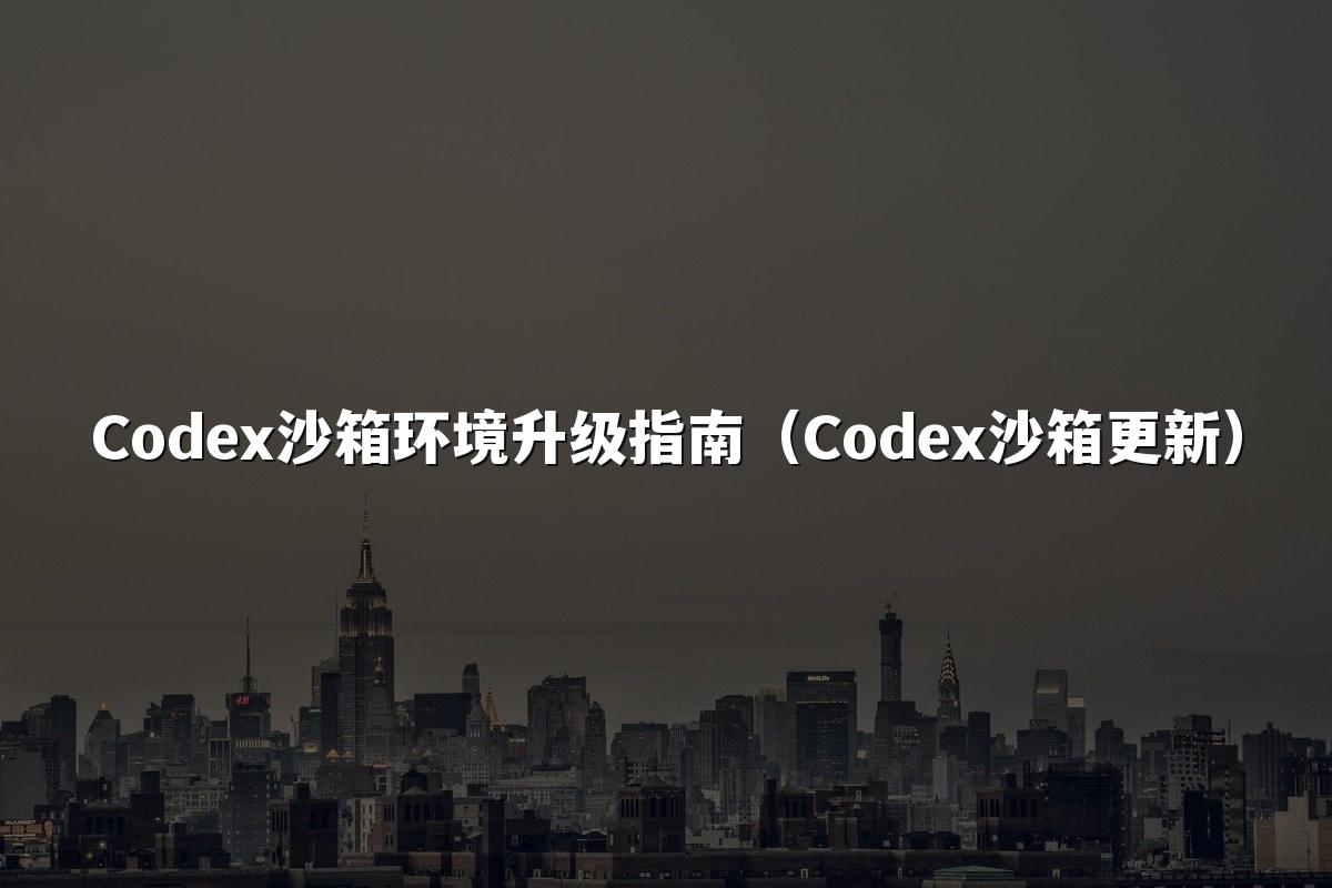 Codex沙箱环境升级指南(Codex沙箱更新)