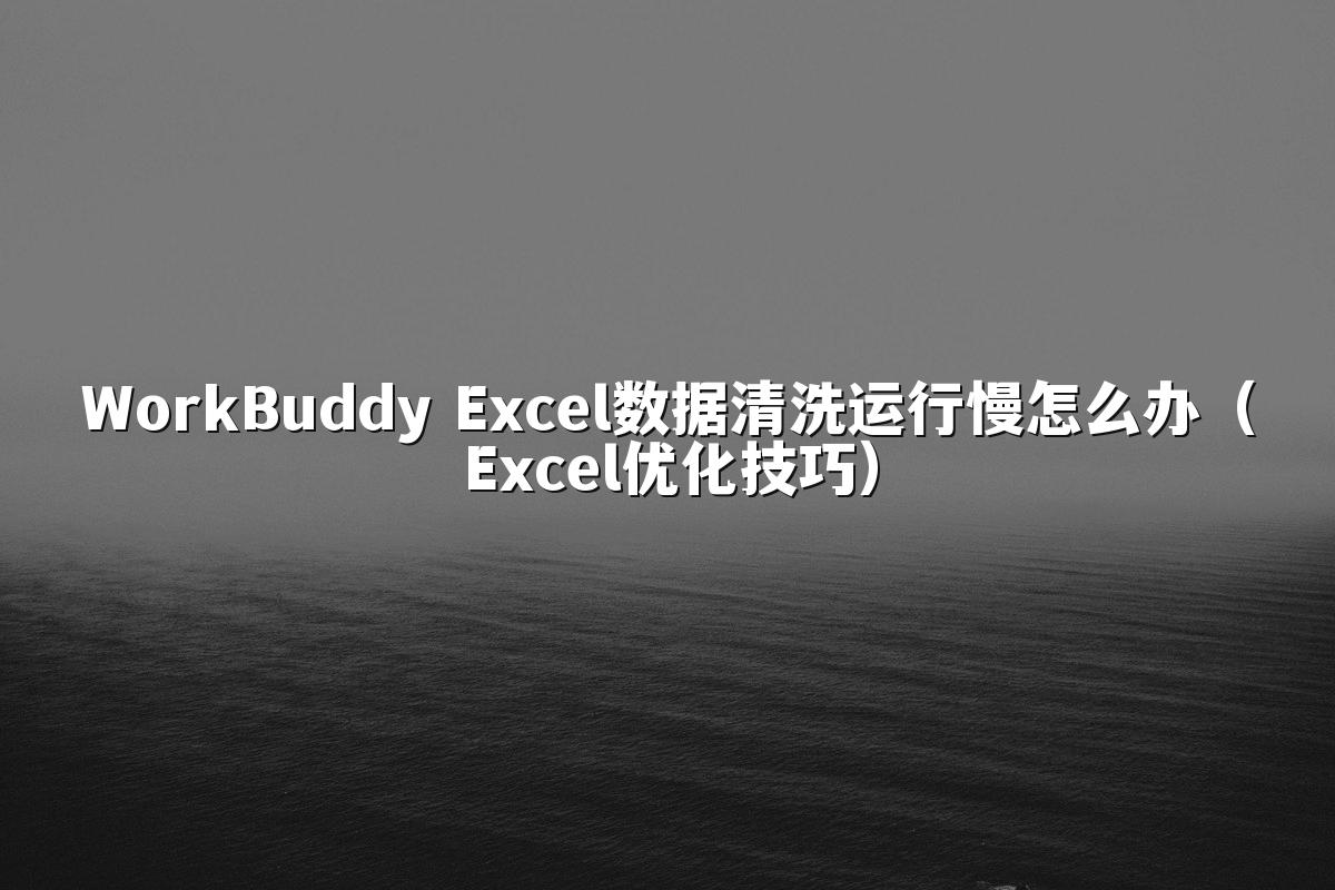 WorkBuddy Excel数据清洗运行慢怎么办(Excel优化技巧)