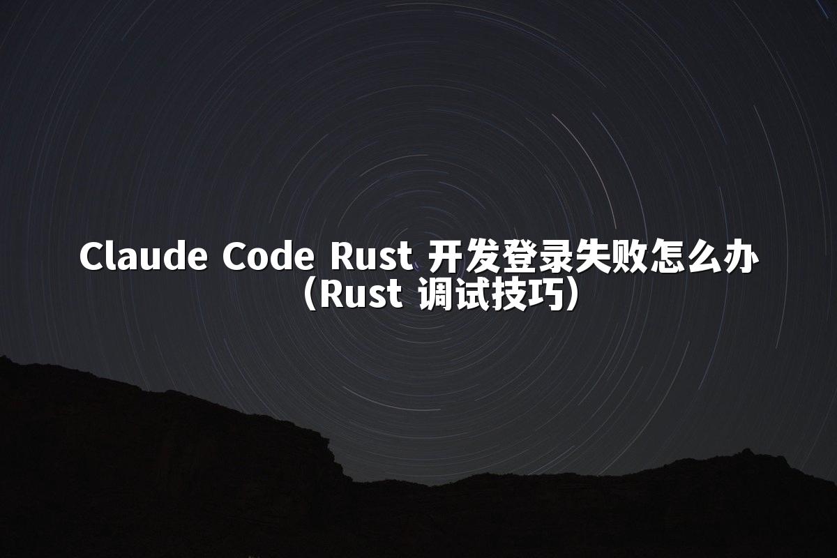 Claude Code Rust 开发登录失败怎么办（Rust 调试技巧）