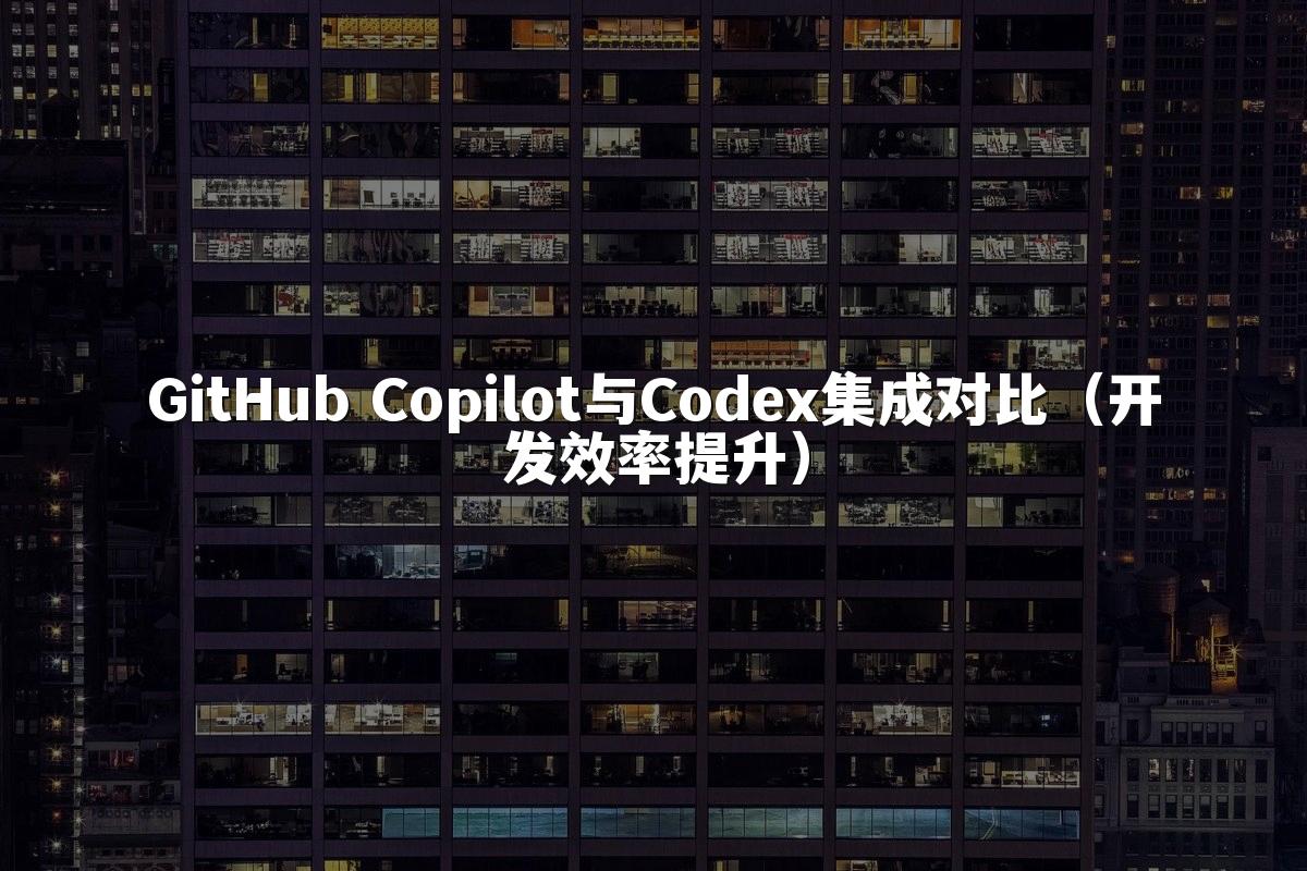 GitHub Copilot与Codex集成对比（开发效率提升）