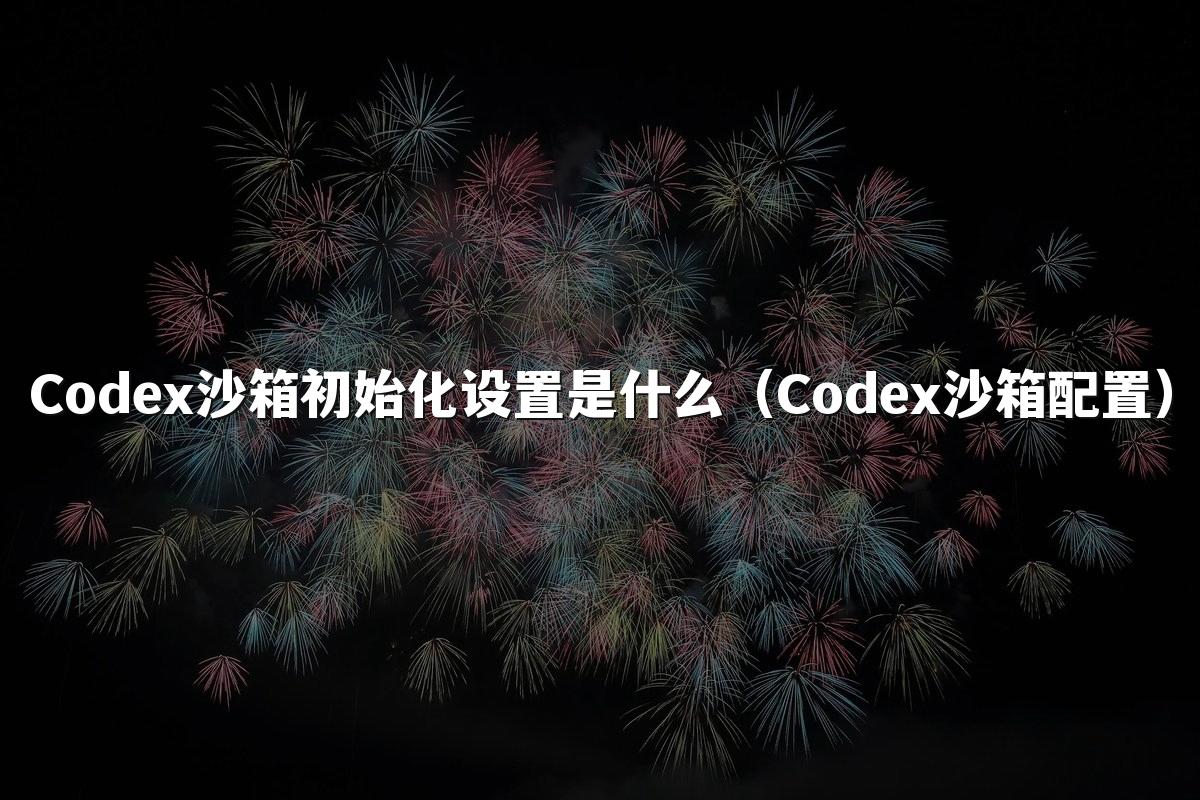 Codex沙箱初始化设置是什么（Codex沙箱配置）