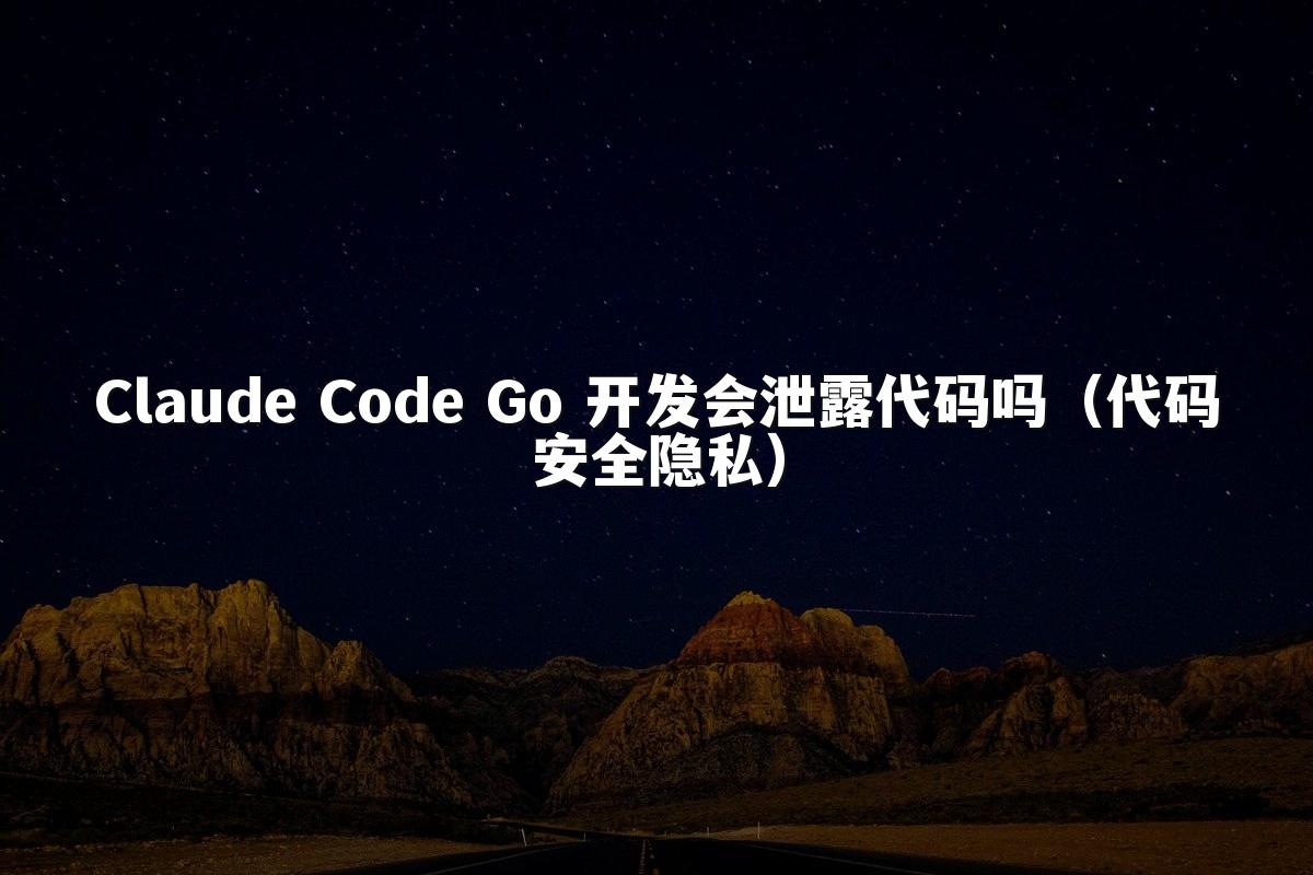 Claude Code Go 开发会泄露代码吗（代码安全隐私）