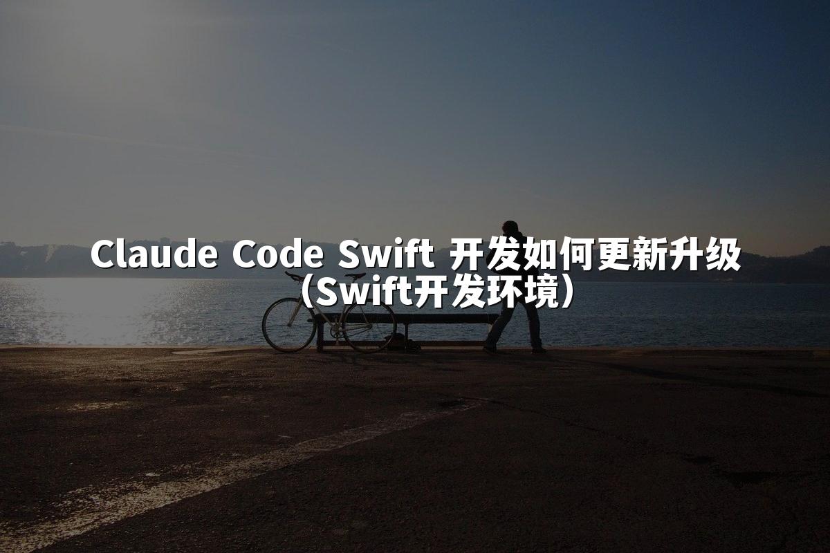 Claude Code Swift 开发如何更新升级(Swift开发环境)