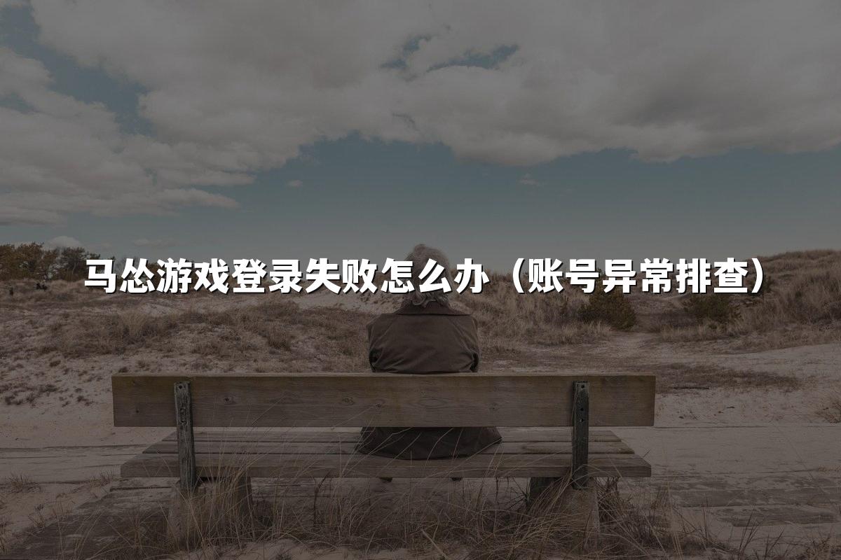 马怂游戏登录失败怎么办(账号异常排查)