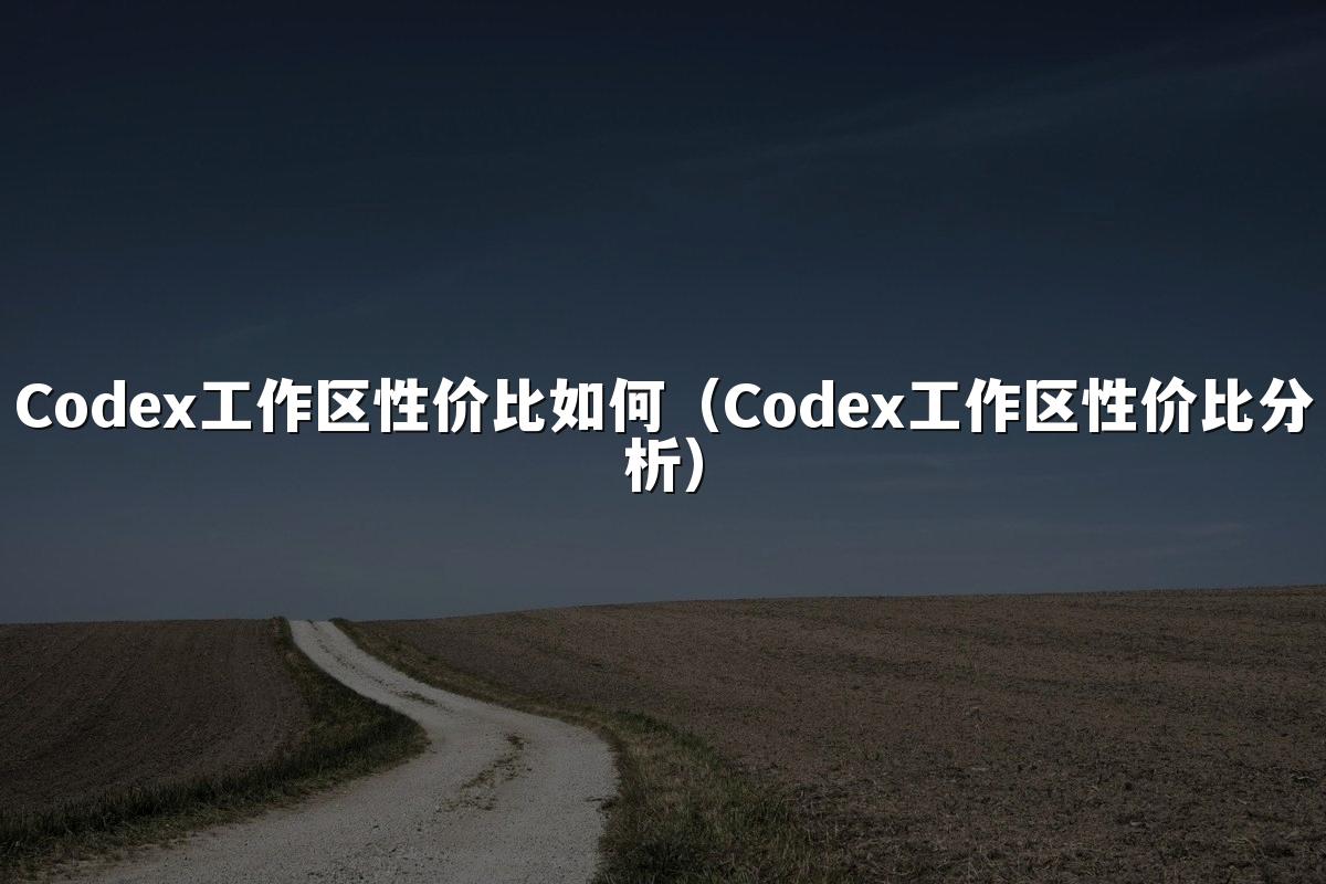 Codex工作区性价比如何（Codex工作区性价比分析）