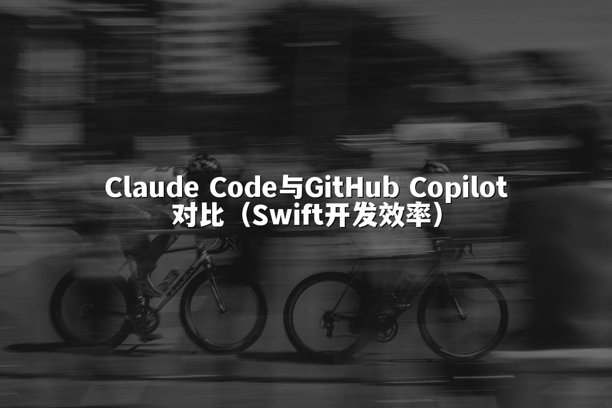 Claude Code与GitHub Copilot对比(Swift开发效率)