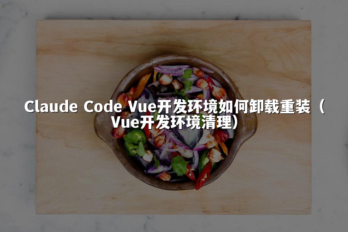 Claude Code Vue开发环境如何卸载重装(Vue开发环境清理)