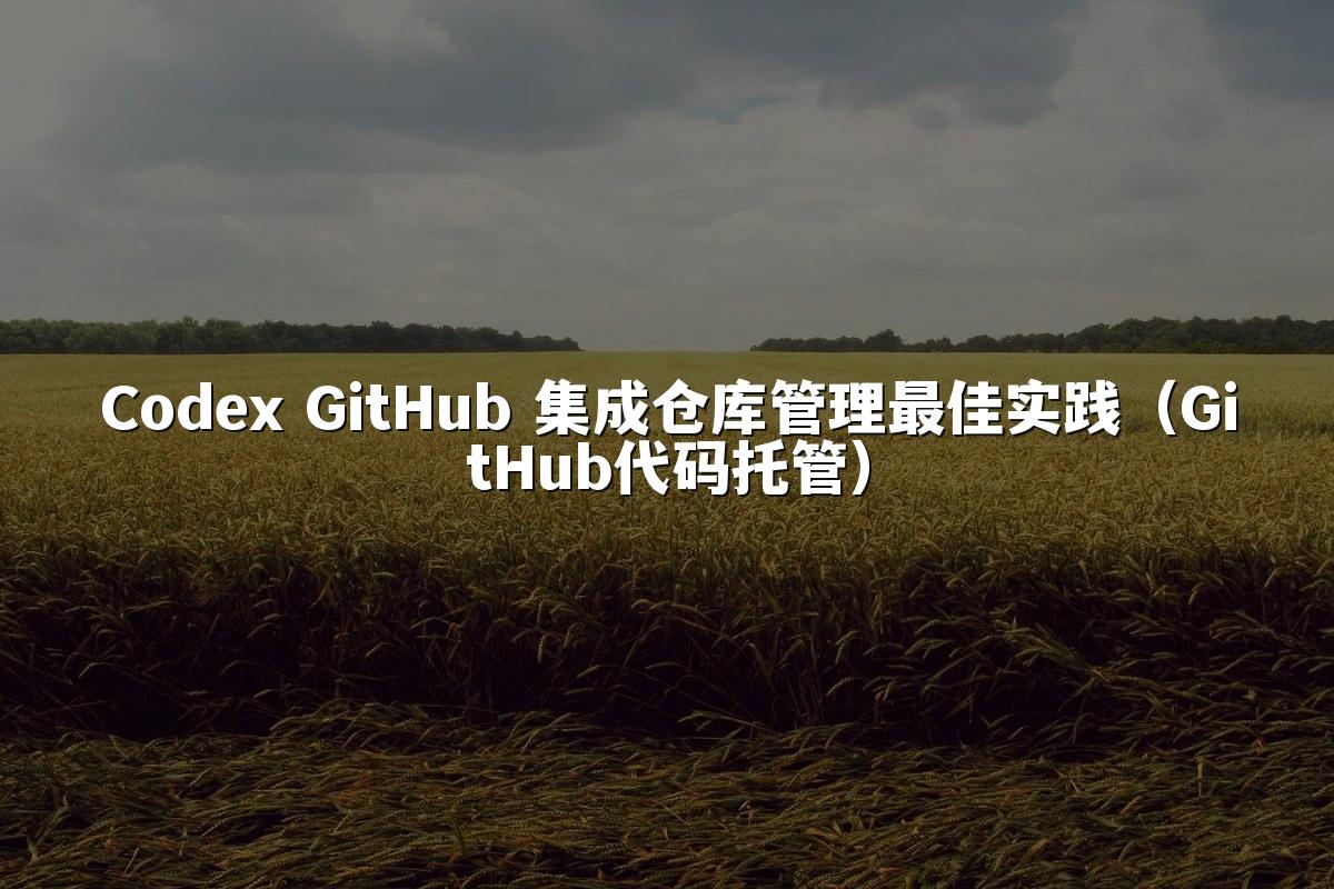 Codex GitHub 集成仓库管理最佳实践（GitHub代码托管）