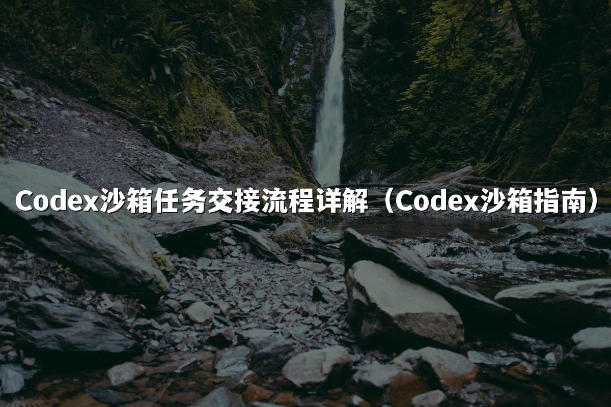 Codex沙箱任务交接流程详解（Codex沙箱指南）
