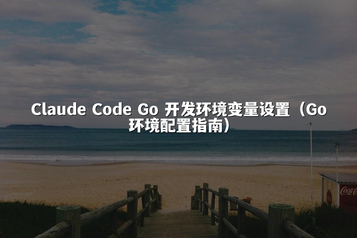 Claude Code Go 开发环境变量设置（Go环境配置指南）