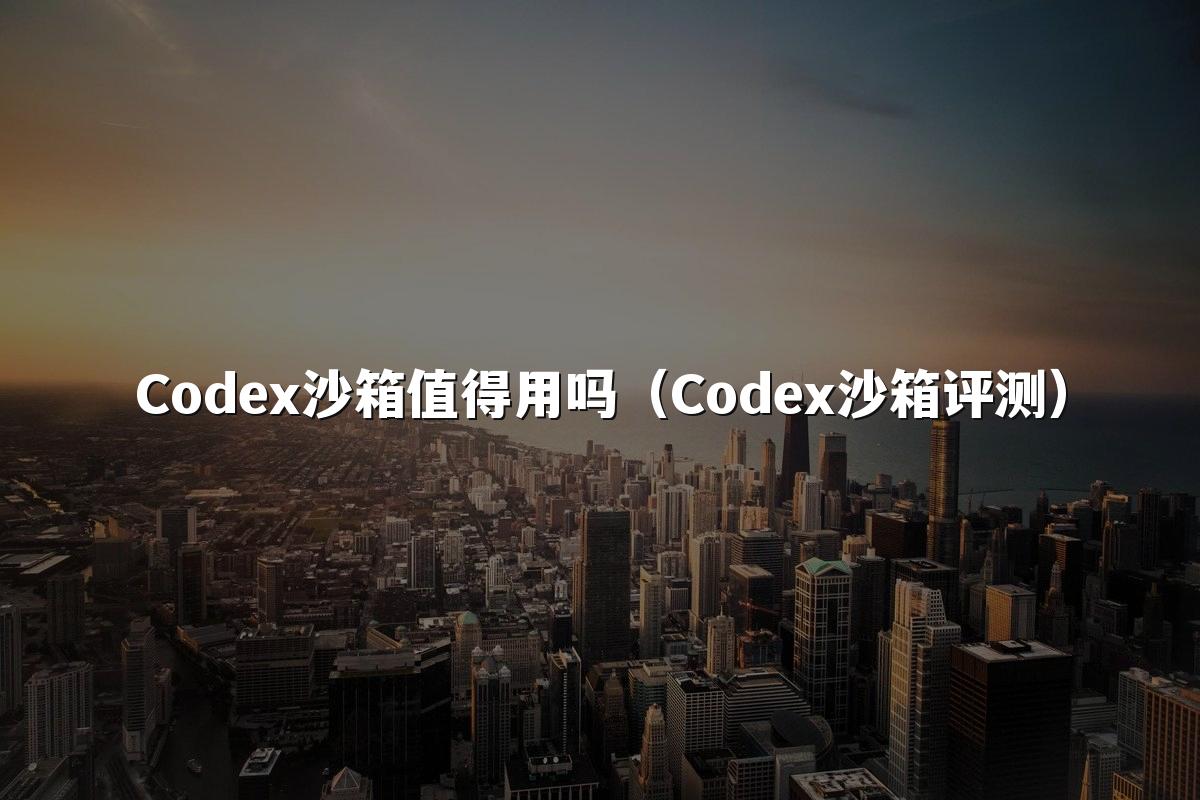 Codex沙箱值得用吗（Codex沙箱评测）