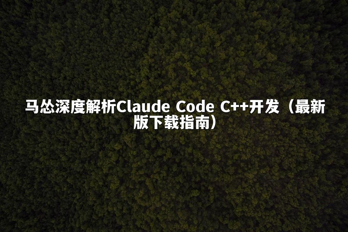 马怂深度解析Claude Code C++开发（最新版下载指南）