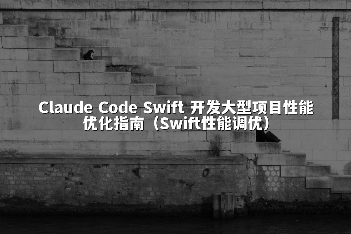 Claude Code Swift 开发大型项目性能优化指南（Swift性能调优）
