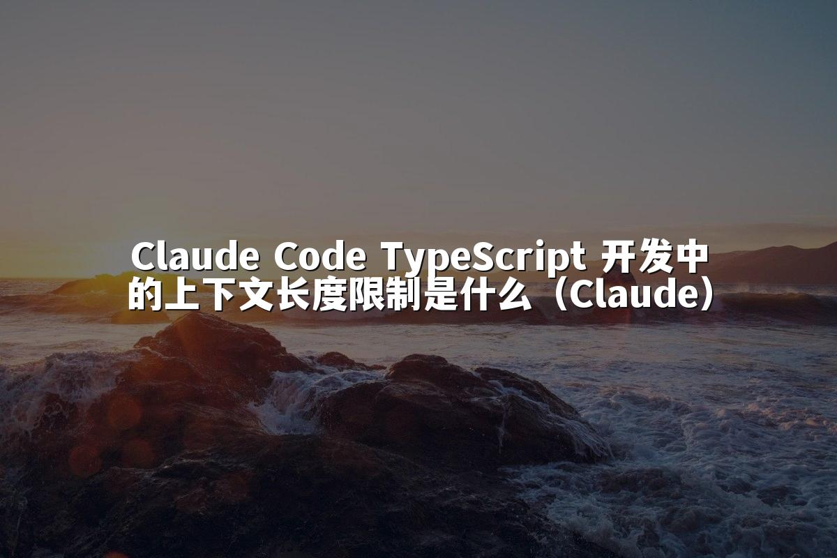 Claude Code TypeScript 开发中的上下文长度限制是什么（Claude）