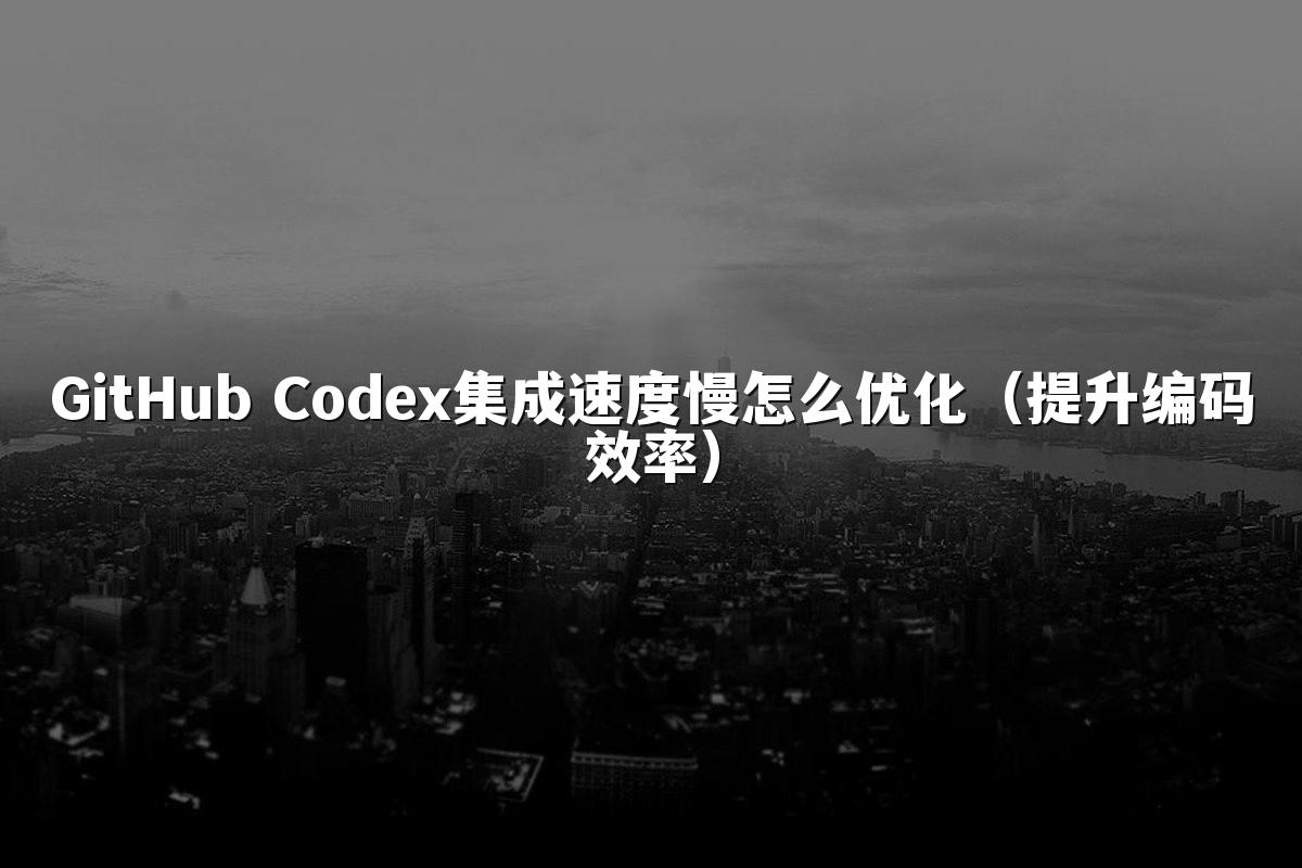 GitHub Codex集成速度慢怎么优化（提升编码效率）