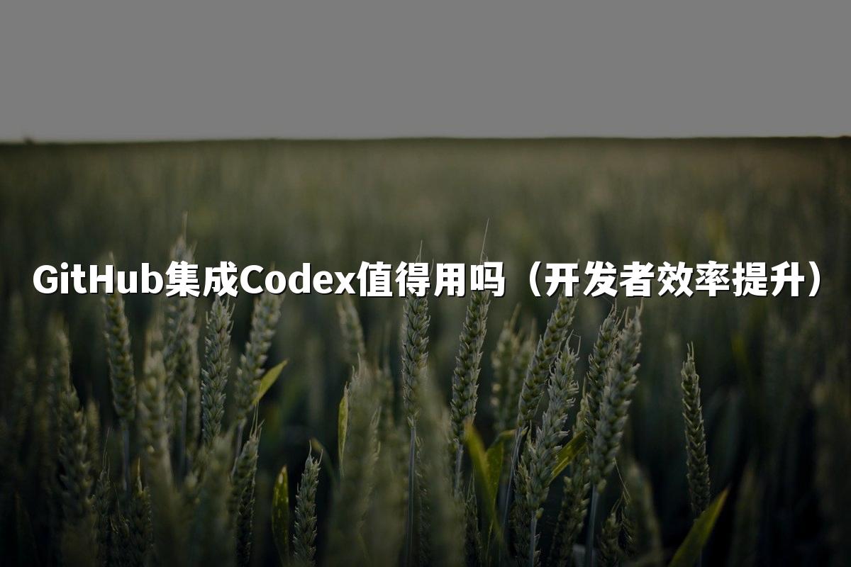 GitHub集成Codex值得用吗（开发者效率提升）