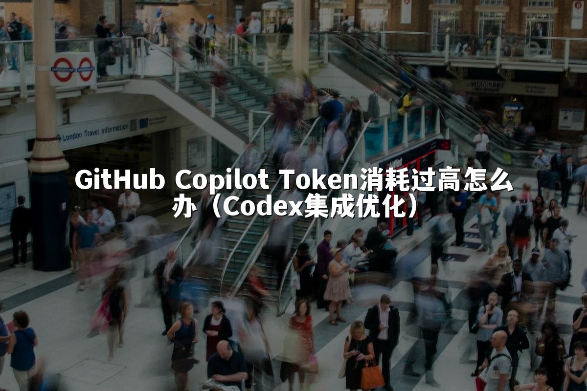 GitHub Copilot Token消耗过高怎么办(Codex集成优化)