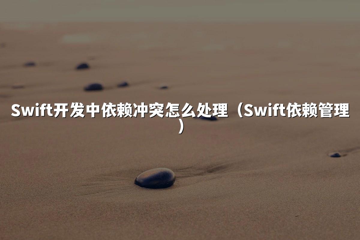Swift开发中依赖冲突怎么处理（Swift依赖管理）