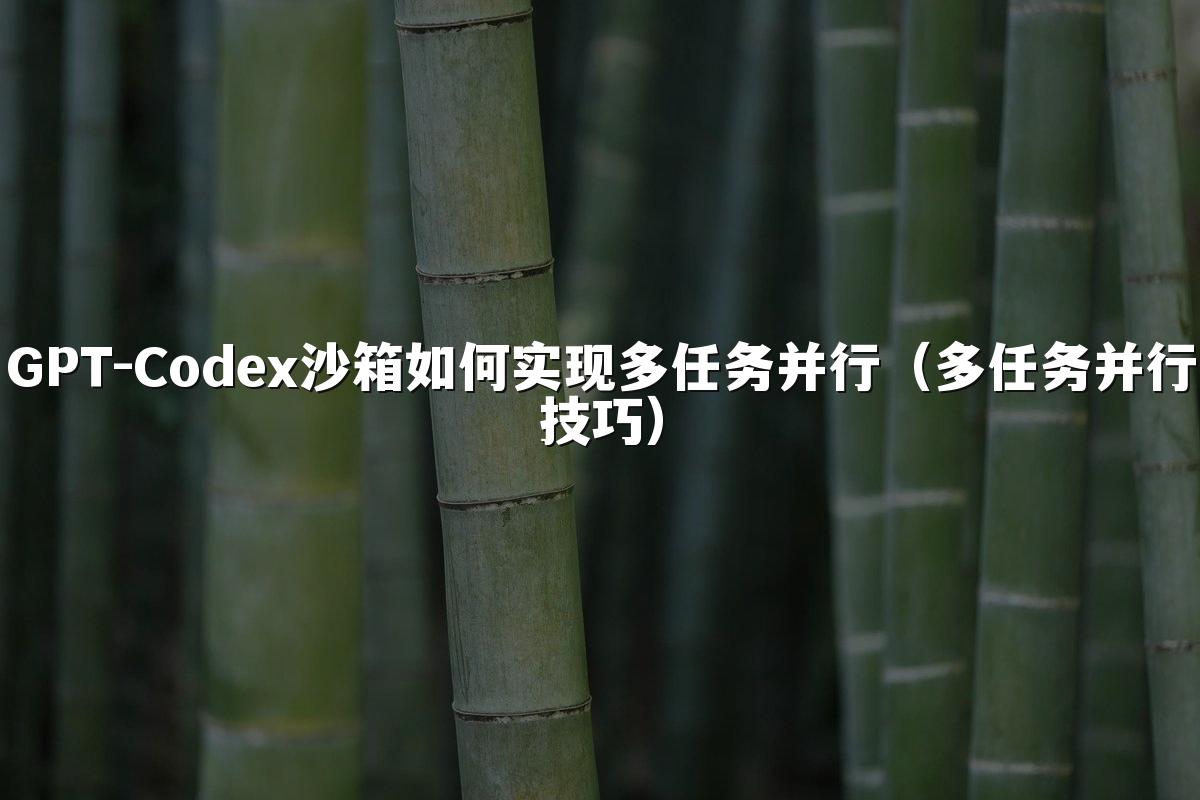 GPT-Codex沙箱如何实现多任务并行（多任务并行技巧）
