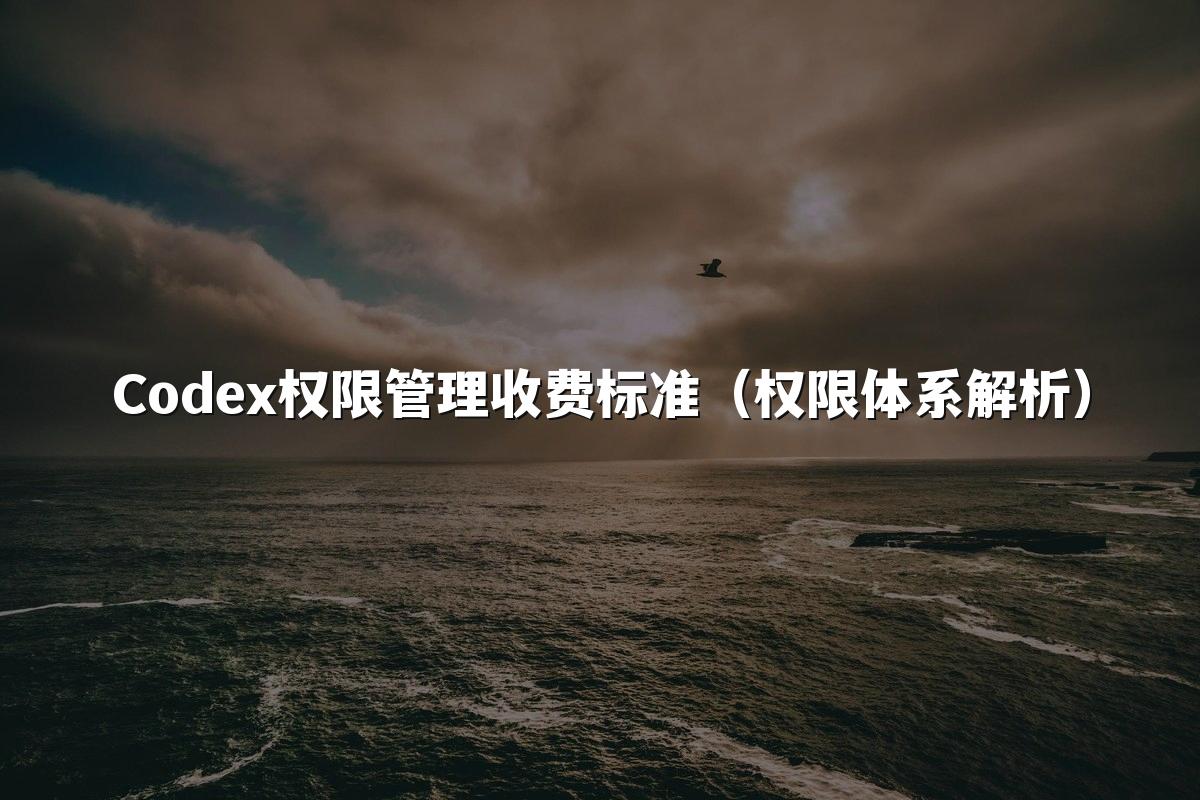 Codex权限管理收费标准（权限体系解析）