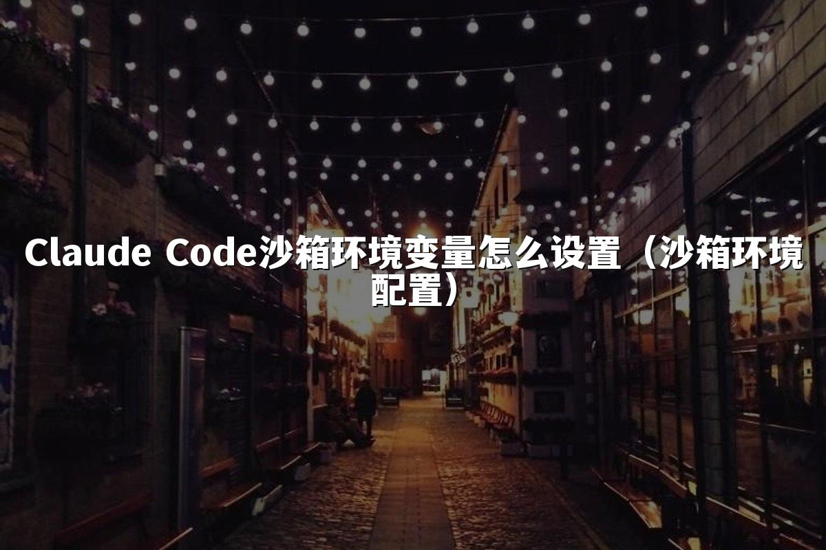 Claude Code沙箱环境变量怎么设置(沙箱环境配置)