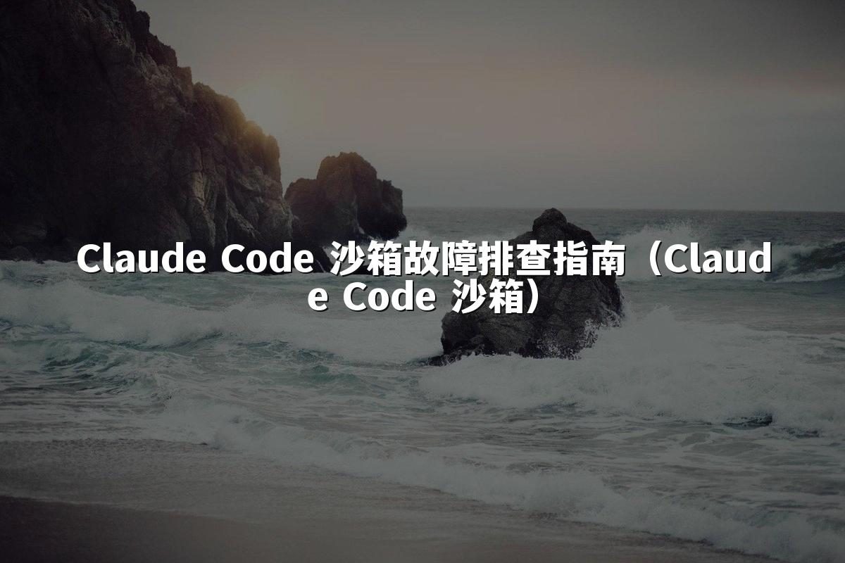 Claude Code 沙箱故障排查指南（Claude Code 沙箱）